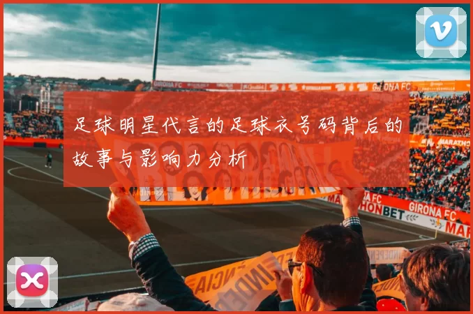 足球明星代言的足球衣号码背后的故事与影响力分析