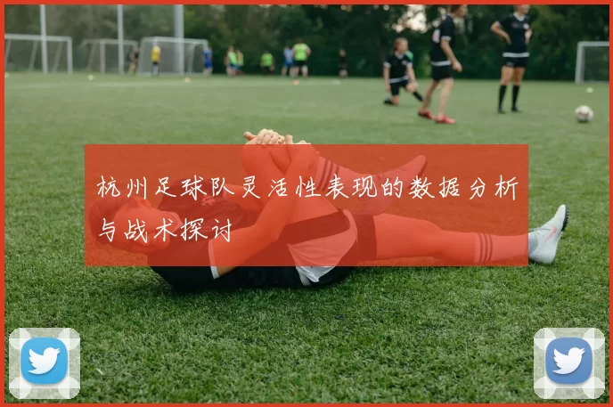 杭州足球队灵活性表现的数据分析与战术探讨