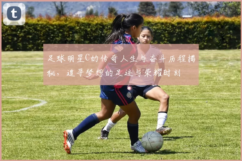 足球明星C的传奇人生与奋斗历程揭秘，追寻梦想的足迹与荣耀时刻