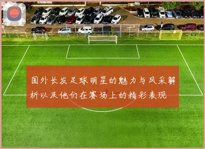 国外长发足球明星的魅力与风采解析以及他们在赛场上的精彩表现
