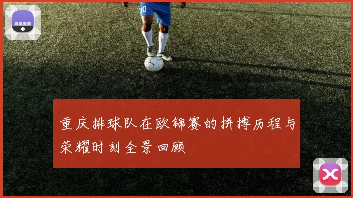 重庆排球队在欧锦赛的拼搏历程与荣耀时刻全景回顾