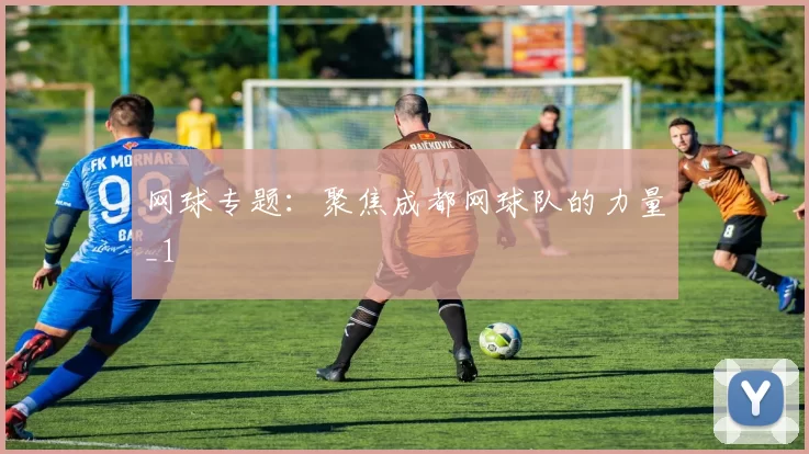 网球专题：聚焦成都网球队的力量_1