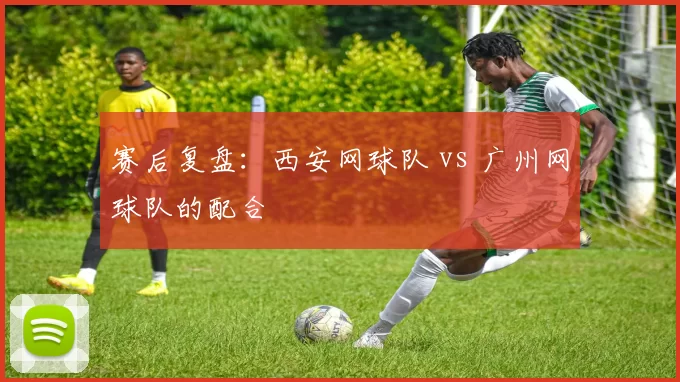 赛后复盘：西安网球队 vs 广州网球队的配合