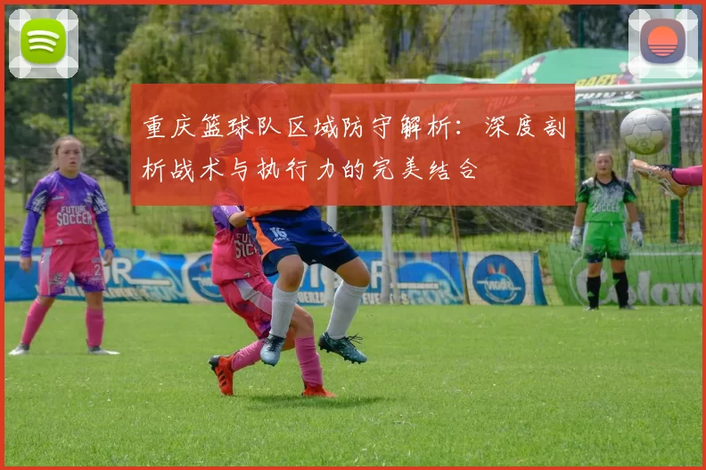 重庆篮球队区域防守解析：深度剖析战术与执行力的完美结合