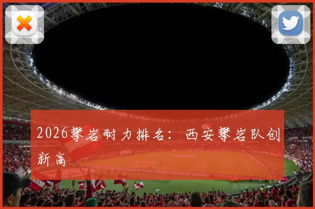 2026攀岩耐力排名：西安攀岩队创新高