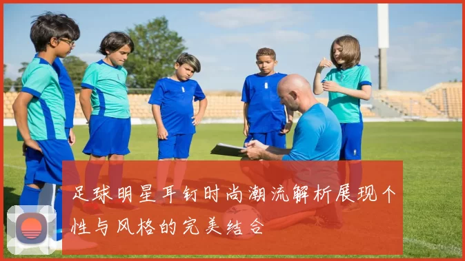 足球明星耳钉时尚潮流解析展现个性与风格的完美结合