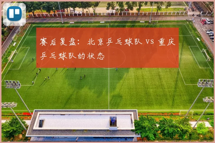 赛后复盘：北京乒乓球队 vs 重庆乒乓球队的状态