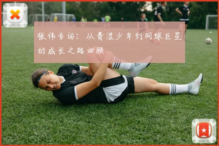 张伟专访：从青涩少年到网球巨星的成长之路回顾