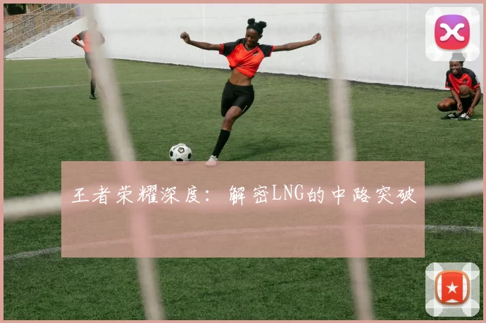 王者荣耀深度：解密LNG的中路突破
