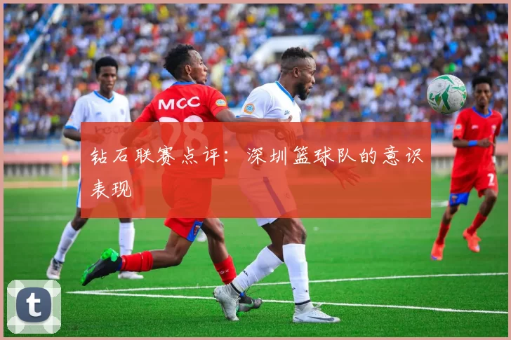钻石联赛点评：深圳篮球队的意识表现