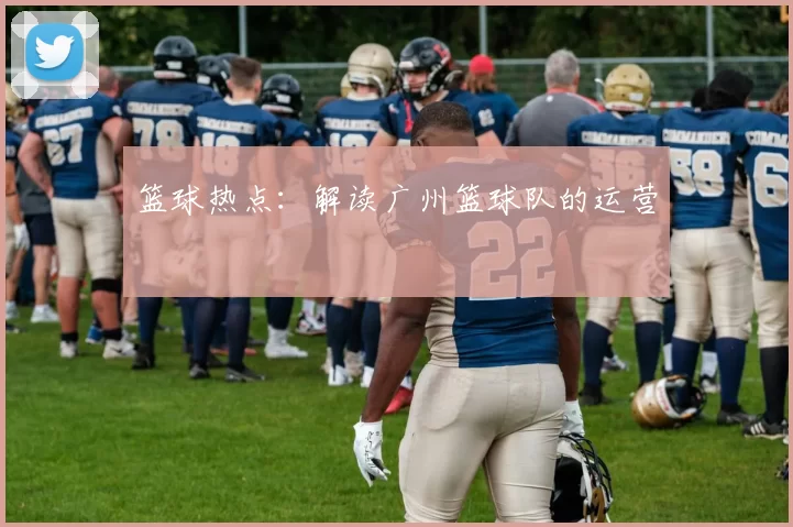 篮球热点：解读广州篮球队的运营
