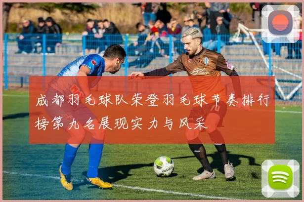 成都羽毛球队荣登羽毛球节奏排行榜第九名展现实力与风采