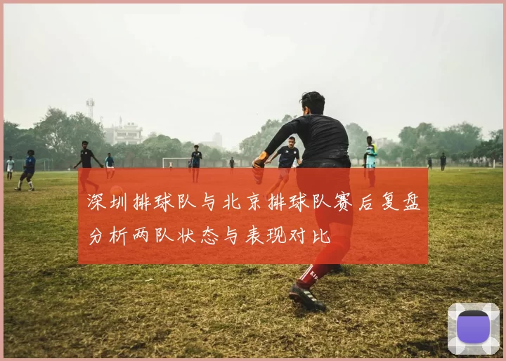深圳排球队与北京排球队赛后复盘分析两队状态与表现对比