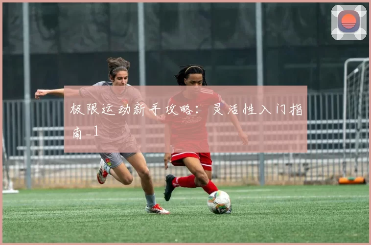 极限运动新手攻略：灵活性入门指南_1