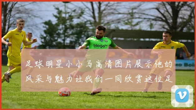 足球明星小小马高清图片展示他的风采与魅力让我们一同欣赏这位足球天才的精彩瞬间