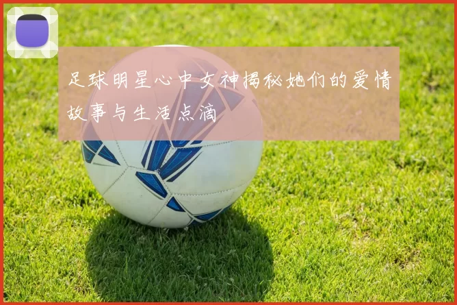 足球明星心中女神揭秘她们的爱情故事与生活点滴