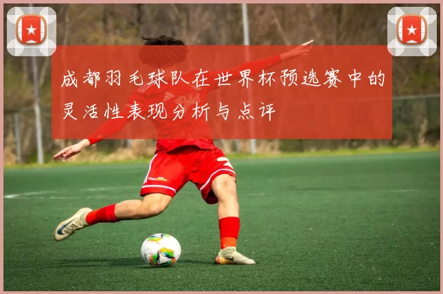 成都羽毛球队在世界杯预选赛中的灵活性表现分析与点评